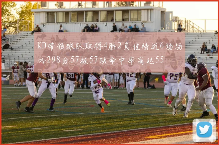 KD带领球队取得4胜2负佳绩近6场场均298分57板57助命中率高达55