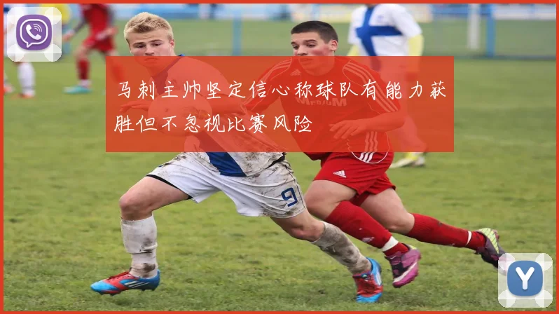 马刺主帅坚定信心称球队有能力获胜但不忽视比赛风险