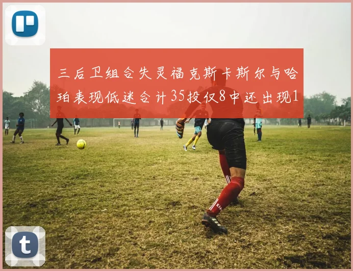 三后卫组合失灵福克斯卡斯尔与哈珀表现低迷合计35投仅8中还出现10次失误