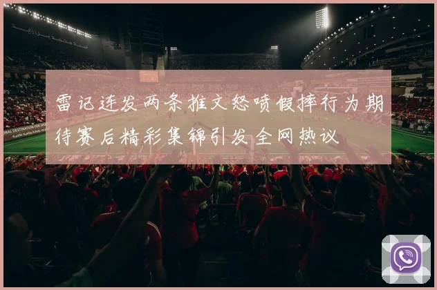 雷记连发两条推文怒喷假摔行为期待赛后精彩集锦引发全网热议