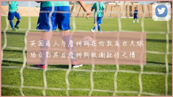 英国商人与詹姆斯在伦敦高尔夫球场合影其后詹姆斯致谢款待之情