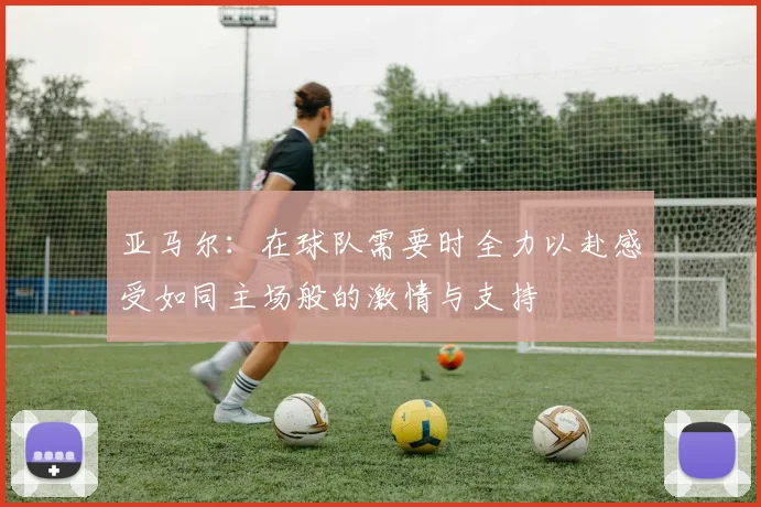 亚马尔：在球队需要时全力以赴感受如同主场般的激情与支持