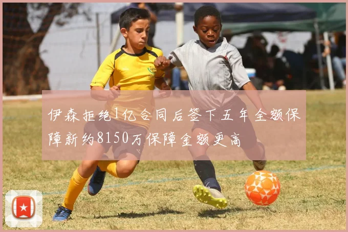 伊森拒绝1亿合同后签下五年全额保障新约8150万保障金额更高