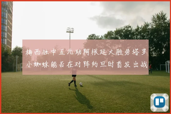 梅西独中五元助阿根廷大胜劳塔罗小蜘蛛能否在对阵约旦时首发出战