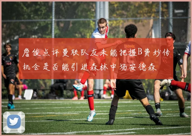 詹俊点评曼联队友未能把握B费妙传机会是否能引进森林中场安德森