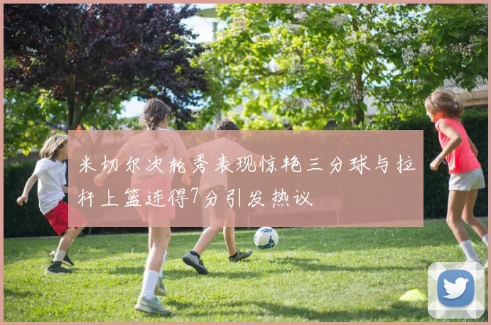 米切尔次轮秀表现惊艳三分球与拉杆上篮连得7分引发热议