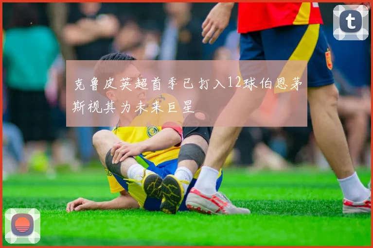 克鲁皮英超首季已打入12球伯恩茅斯视其为未来巨星