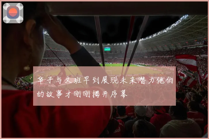 华子与文班早到展现未来潜力他们的故事才刚刚揭开序幕