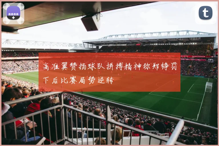 高准翼赞扬球队拼搏精神称郑铮罚下后比赛局势逆转