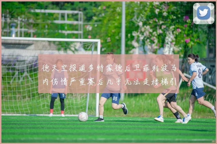 德天空报道多特蒙德后卫菲利波马内伤情严重赛后几乎无法走楼梯引发关注