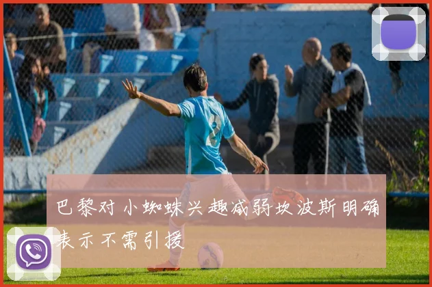 巴黎对小蜘蛛兴趣减弱坎波斯明确表示不需引援
