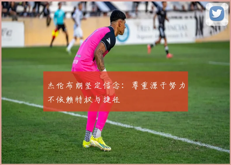 杰伦布朗坚定信念：尊重源于努力不依赖特权与捷径