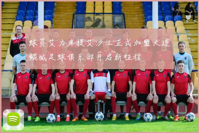 球员艾力库提艾沙江正式加盟大连鲲城足球俱乐部开启新征程