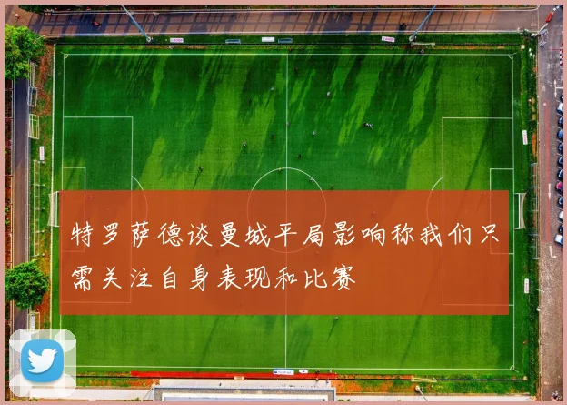 特罗萨德谈曼城平局影响称我们只需关注自身表现和比赛