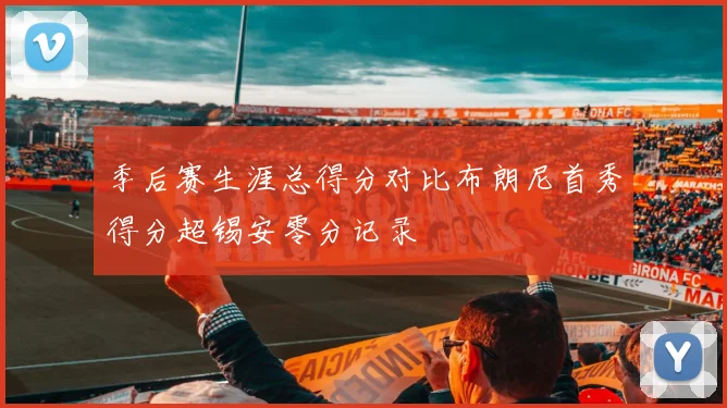 季后赛生涯总得分对比布朗尼首秀得分超锡安零分记录