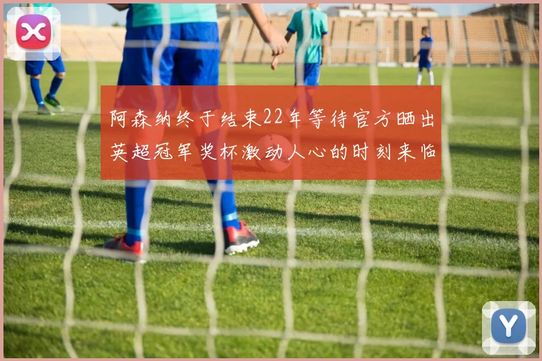阿森纳终于结束22年等待官方晒出英超冠军奖杯激动人心的时刻来临