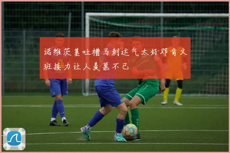 诺维茨基吐槽马刺运气太好邓肯文班接力让人羡慕不已