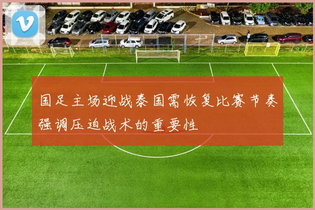国足主场迎战泰国需恢复比赛节奏强调压迫战术的重要性