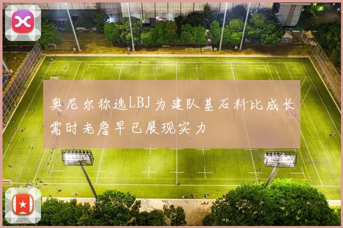 奥尼尔称选LBJ为建队基石科比成长需时老詹早已展现实力