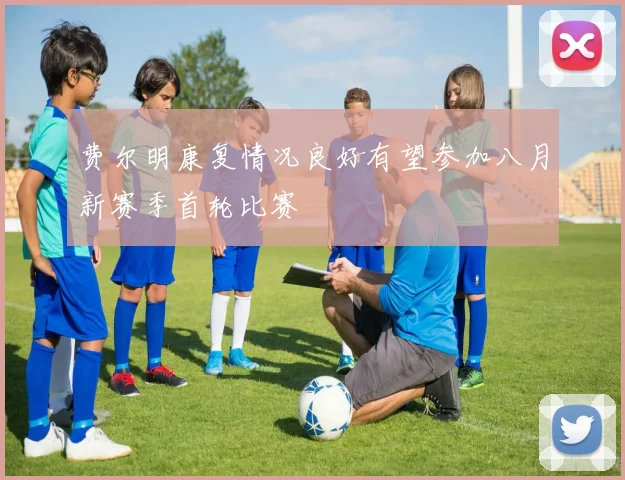 费尔明康复情况良好有望参加八月新赛季首轮比赛