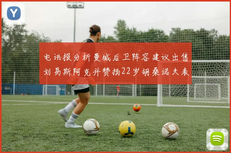 电讯报分析曼城后卫阵容建议出售刘易斯阿克并赞扬22岁胡桑诺夫表现出色