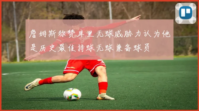 詹姆斯称赞库里无球威胁力认为他是历史最佳持球无球兼备球员
