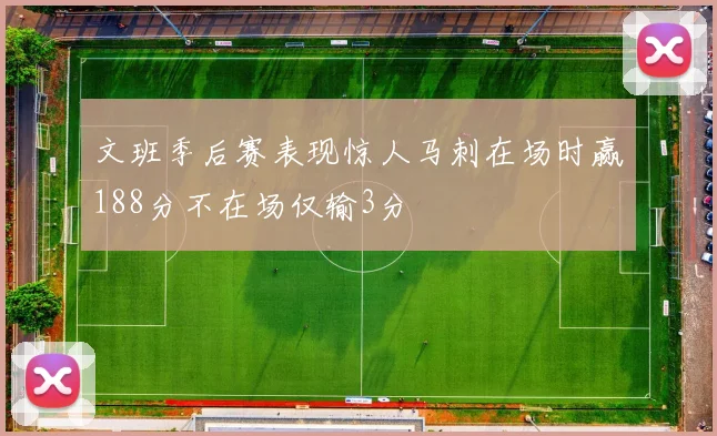 文班季后赛表现惊人马刺在场时赢188分不在场仅输3分